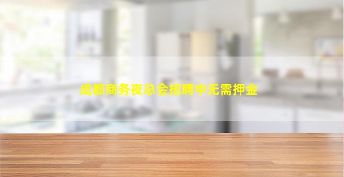 成都商务夜总会招聘中无需押金